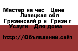 Мастер на час › Цена ­ 250 - Липецкая обл., Грязинский р-н, Грязи г. Услуги » Для дома   